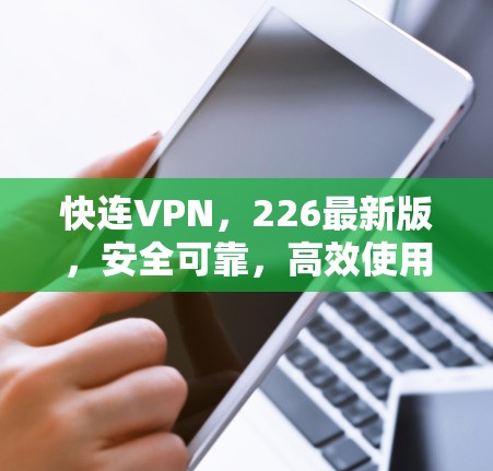 快连VPN,226最新版,安全可靠,高效使用,随时随地在线 快连VPN,226最新版,安全可靠,高效使用,随时随地在线
