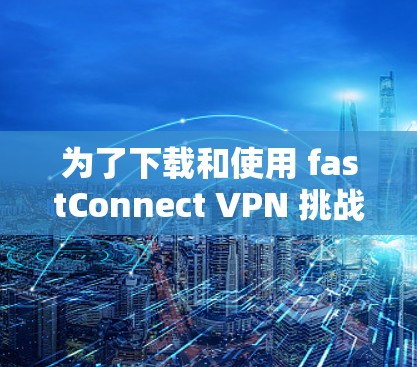 为了下载和使用 fastConnect VPN 挑战的安卓版本,您可以按照以下步骤进行 为了下载和使用 fastConnect VPN 挑战的安卓版本,您可以按照以下步骤进行