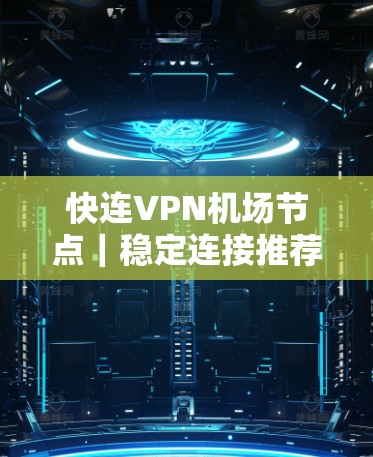 快连VPN机场节点|稳定连接推荐 快连VPN机场节点|稳定连接推荐