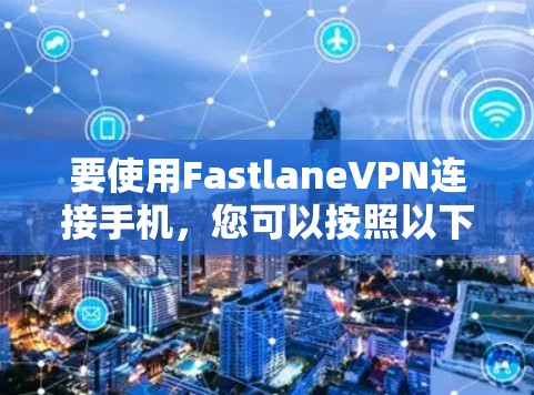 要使用FastlaneVPN连接手机,您可以按照以下步骤进行操作 要使用FastlaneVPN连接手机,您可以按照以下步骤进行操作