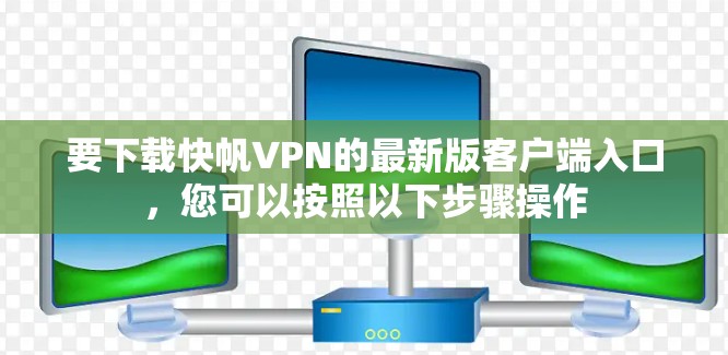 要下载快帆VPN的最新版客户端入口,您可以按照以下步骤操作