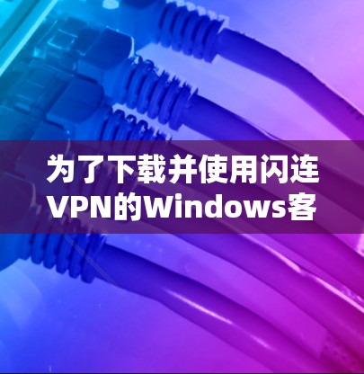 为了下载并使用闪连VPN的Windows客户端，按照以下步骤操作