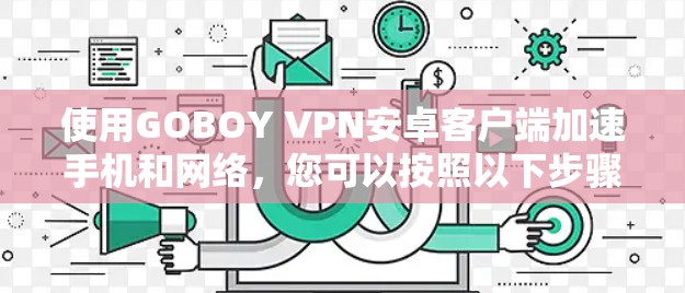 使用GOBOY VPN安卓客户端加速手机和网络,您可以按照以下步骤进行操作,确保顺利使用 使用GOBOY VPN安卓客户端加速手机和网络,您可以按照以下步骤进行操作,确保顺利使用