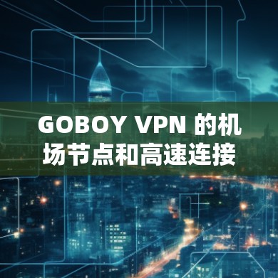 GOBOY VPN 的机场节点和高速连接优势 GOBOY VPN 的机场节点和高速连接优势