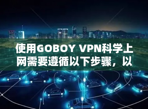 使用GOBOY VPN科学上网需要遵循以下步骤，以确保网络和数据的安全