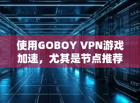 使用GOBOY VPN游戏加速，尤其是节点推荐功能，需要综合考虑以下几个步骤来实现