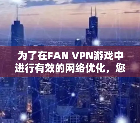 为了在FAN VPN游戏中进行有效的网络优化，您可以按照以下步骤操作