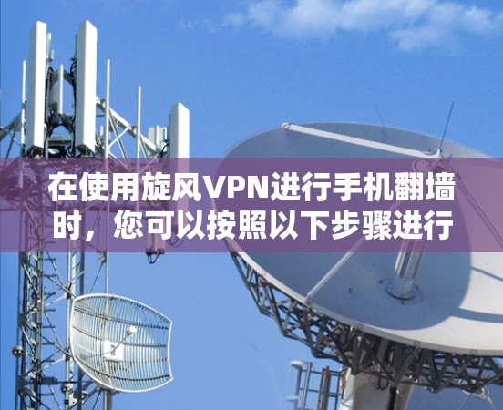 在使用旋风VPN进行手机翻墙时,您可以按照以下步骤进行操作