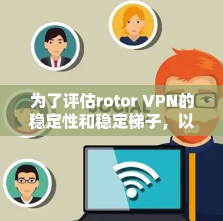 为了评估rotor VPN的稳定性和稳定梯子,以下是详细的分析步骤和结论 为了评估rotor VPN的稳定性和稳定梯子,以下是详细的分析步骤和结论