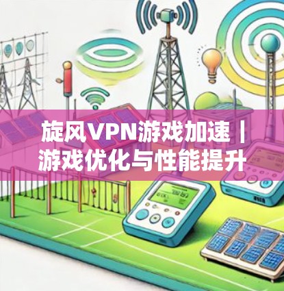 旋风VPN游戏加速|游戏优化与性能提升 旋风VPN游戏加速|游戏优化与性能提升