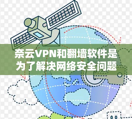 奈云VPN和翻墙软件是为了解决网络安全问题而开发的工具，但它们的工作原理和用途有所不同。以下是关于这两个工具的详细介绍