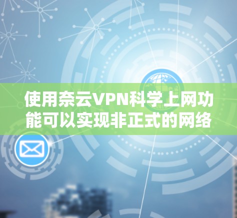 使用奈云VPN科学上网功能可以实现非正式的网络访问,保护个人隐私。以下是一个清晰的步骤指南 使用奈云VPN科学上网功能可以实现非正式的网络访问,保护个人隐私。以下是一个清晰的步骤指南
