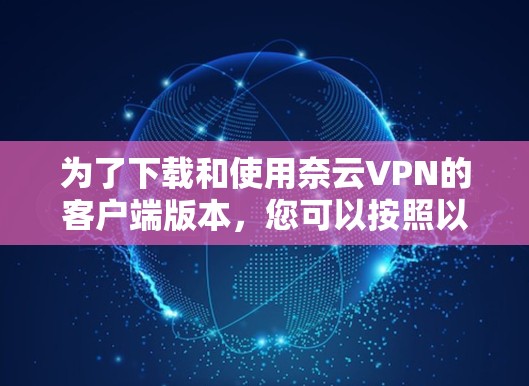 为了下载和使用奈云VPN的客户端版本，您可以按照以下步骤进行操作