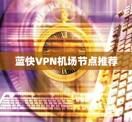 蓝快VPN机场节点推荐 蓝快VPN机场节点推荐
