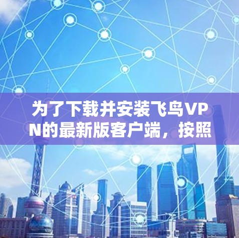 为了下载并安装飞鸟VPN的最新版客户端,按照以下步骤操作 为了下载并安装飞鸟VPN的最新版客户端,按照以下步骤操作