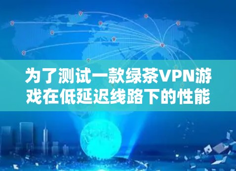为了测试一款绿茶VPN游戏在低延迟线路下的性能,可以按照以下步骤进行 为了测试一款绿茶VPN游戏在低延迟线路下的性能,可以按照以下步骤进行