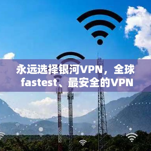 永远选择银河VPN,全球 fastest、最安全的VPN推荐 永远选择银河VPN,全球 fastest、最安全的VPN推荐