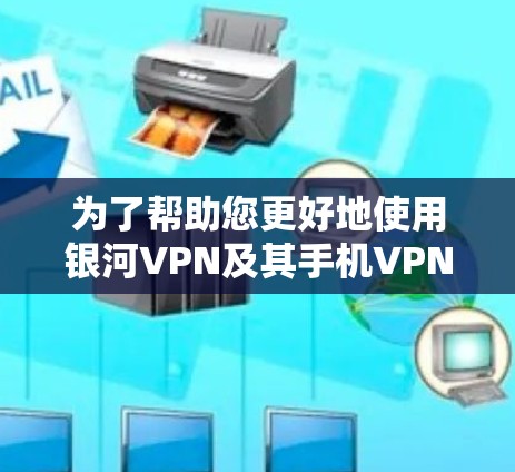 为了帮助您更好地使用银河VPN及其手机VPN加速功能，以下是分步的指南