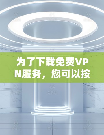 为了下载免费VPN服务,您可以按照以下步骤进行 为了下载免费VPN服务,您可以按照以下步骤进行