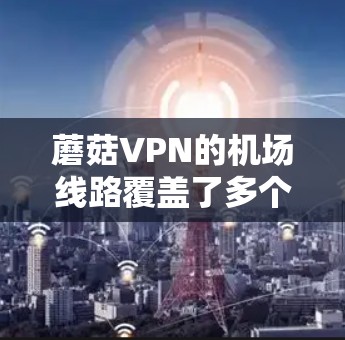 蘑菇VPN的机场线路覆盖了多个主要机场,如上海、北京、广州、深圳等,这些机场通常提供专门的VPN服务器,方便用户访问蘑菇VPN服务。以下是对这些机场的推荐和使用指导 蘑菇VPN的机场线路覆盖了多个主要机场,如上海、北京、广州、深圳等,这些机场通常提供专门的VPN服务器,方便用户访问蘑菇VPN服务。以下是对这些机场的推荐和使用指导