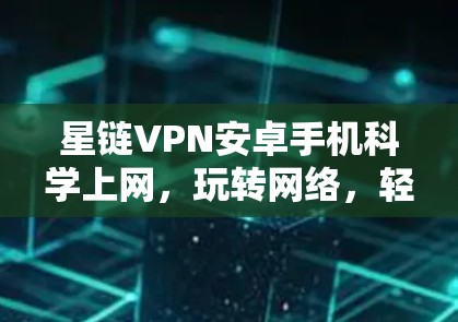 星链VPN安卓手机科学上网,玩转网络,轻松畅爽 星链VPN安卓手机科学上网,玩转网络,轻松畅爽