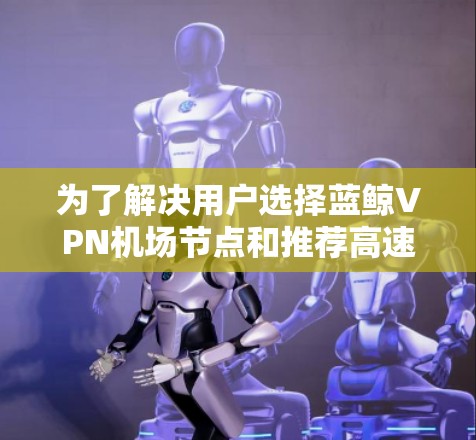 为了解决用户选择蓝鲸VPN机场节点和推荐高速服务器的问题,以下是一个详细的推荐列表,涵盖了蓝鲸VPN的多个机场节点及其对应的服务器选择 为了解决用户选择蓝鲸VPN机场节点和推荐高速服务器的问题,以下是一个详细的推荐列表,涵盖了蓝鲸VPN的多个机场节点及其对应的服务器选择