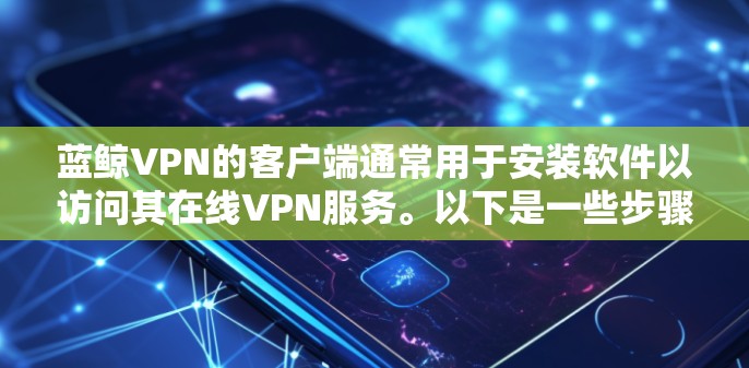 蓝鲸VPN的客户端通常用于安装软件以访问其在线VPN服务。以下是一些步骤和建议,帮助您下载和使用客户端