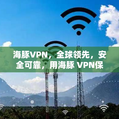 海豚VPN,全球领先,安全可靠,用海豚 VPN保障你的网络安全