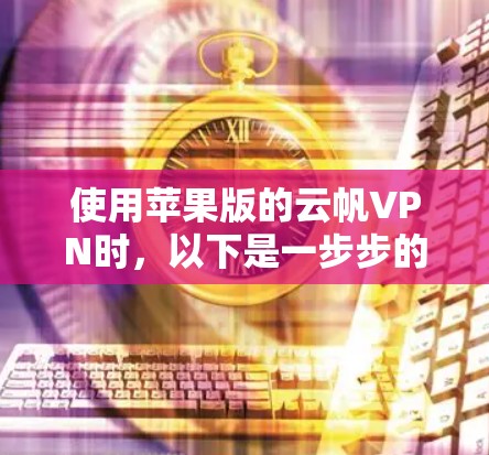 使用苹果版的云帆VPN时，以下是一步步的指南