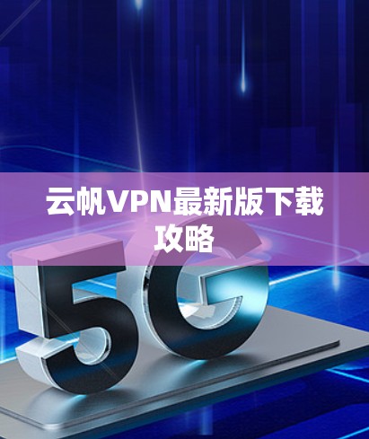 云帆VPN最新版下载攻略 云帆VPN最新版下载攻略