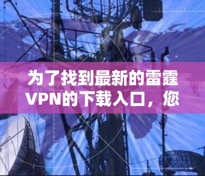 为了找到最新的雷霆VPN的下载入口,您可以按照以下步骤进行