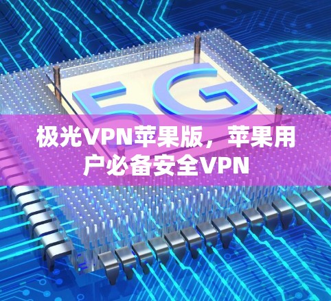 极光VPN苹果版,苹果用户必备安全VPN 极光VPN苹果版,苹果用户必备安全VPN