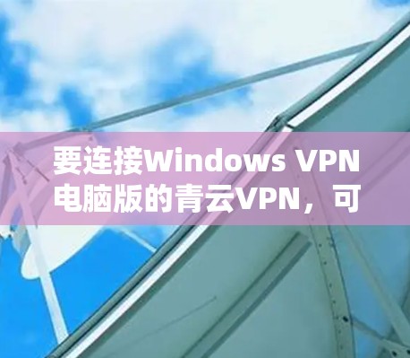 要连接Windows VPN电脑版的青云VPN,可以按照以下步骤操作 要连接Windows VPN电脑版的青云VPN,可以按照以下步骤操作