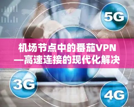 机场节点中的番茄VPN—高速连接的现代化解决方案 机场节点中的番茄VPN—高速连接的现代化解决方案