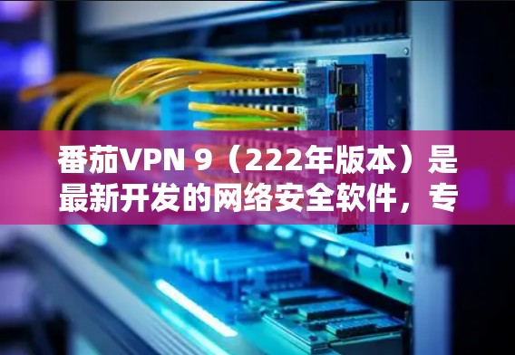 番茄VPN 9(222年版本)是最新开发的网络安全软件,专为用户提供VPN服务。以下是关于该版本的主要信息 番茄VPN 9(222年版本)是最新开发的网络安全软件,专为用户提供VPN服务。以下是关于该版本的主要信息