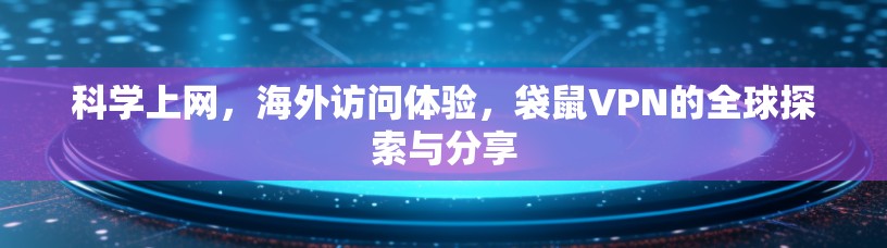 科学上网,海外访问体验,袋鼠VPN的全球探索与分享