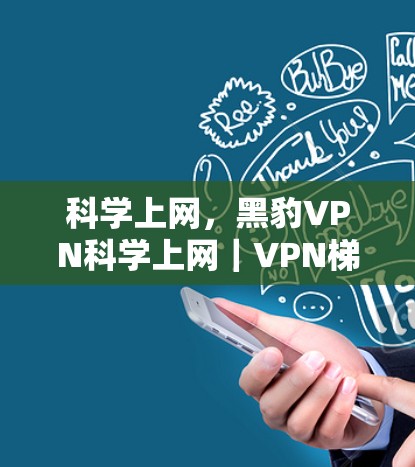 科学上网,黑豹VPN科学上网|VPN<strong>梯子体验</strong>