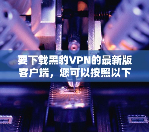 要下载黑豹VPN的最新版客户端，您可以按照以下步骤进行操作
