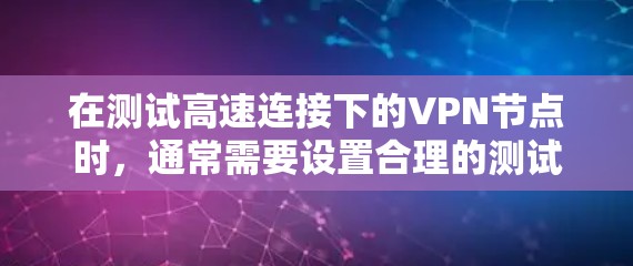 在测试高速连接下的VPN节点时，通常需要设置合理的测试参数和监控机制，以确保测试结果的准确性。以下是一个详细的测试环境和方法建议