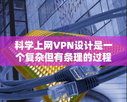 科学上网VPN设计是一个复杂但有条理的过程,涉及多个步骤和考虑因素。以下是根据您的需求设计一个科学上网VPN的方案