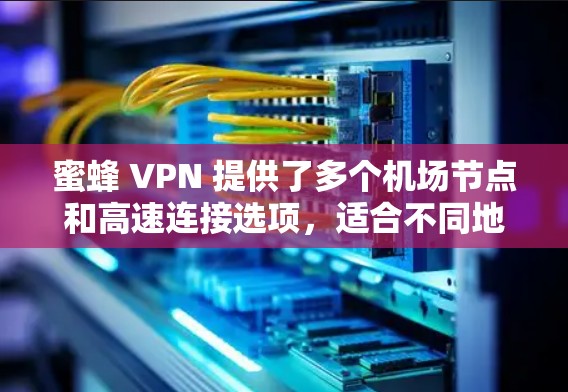 蜜蜂 VPN 提供了多个机场节点和高速连接选项,适合不同地区的用户。以下是一个详细的总结,涵盖美国、欧洲和亚洲地区的节点和推荐连接 蜜蜂 VPN 提供了多个机场节点和高速连接选项,适合不同地区的用户。以下是一个详细的总结,涵盖美国、欧洲和亚洲地区的节点和推荐连接