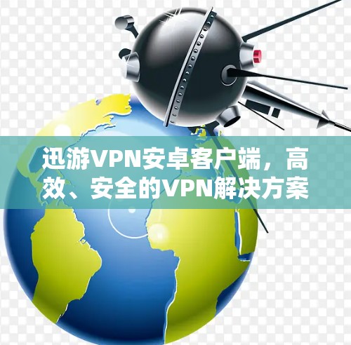 迅游VPN安卓客户端,高效、安全的VPN解决方案
