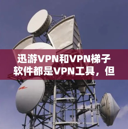 迅游VPN和VPN梯子软件都是VPN工具，但它们的特点和功能有所不同。以下是它们的主要区别和特点