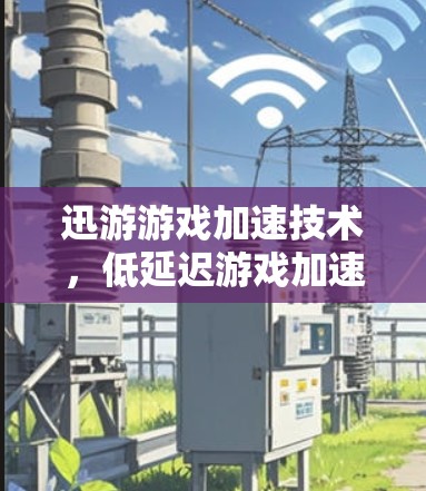 迅游游戏加速技术，低延迟游戏加速工具