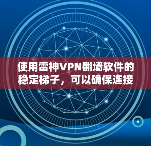 使用雷神VPN翻墙软件的稳定梯子，可以确保连接到云服务的稳定性。以下是一个有条理的步骤指南