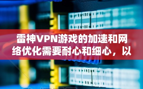 雷神VPN游戏的加速和网络优化需要耐心和细心,以下是一些基本的方法和技巧,帮助你提高游戏性能和网络加载速度