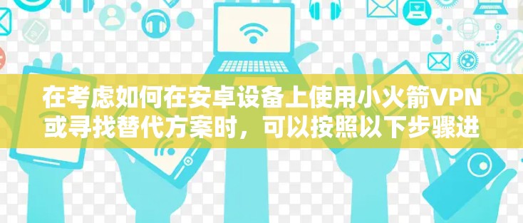 在考虑如何在安卓设备上使用小火箭VPN或寻找替代方案时,可以按照以下步骤进行分析和决策 在考虑如何在安卓设备上使用小火箭VPN或寻找替代方案时,可以按照以下步骤进行分析和决策