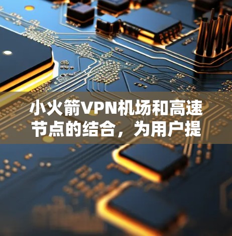 小火箭VPN机场和高速节点的结合，为用户提供了便捷的网络连接方式，尤其是在机场环境中。以下是该技术的关键点和总结