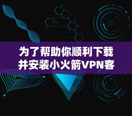 为了帮助你顺利下载并安装小火箭<strong>VPN客户端</strong>,以下是详细的步骤指南