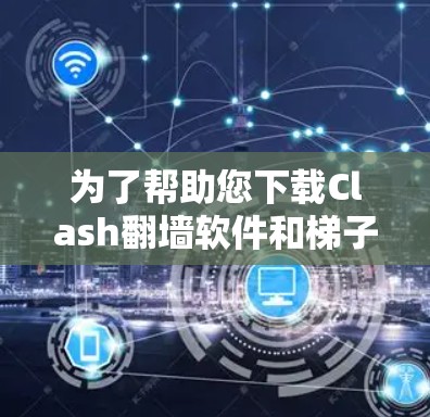 为了帮助您下载Clash翻墙软件和梯子工具，以下是一些详细的步骤和建议